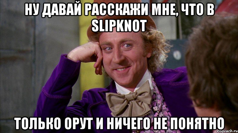 Ну давай расскажи мне, что в Slipknot только орут и ничего не понятно, Мем Ну давай расскажи (Вилли Вонка)