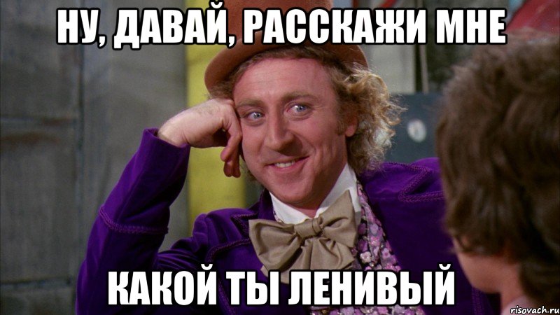 Ну, давай, расскажи мне какой ты ленивый, Мем Ну давай расскажи (Вилли Вонка)