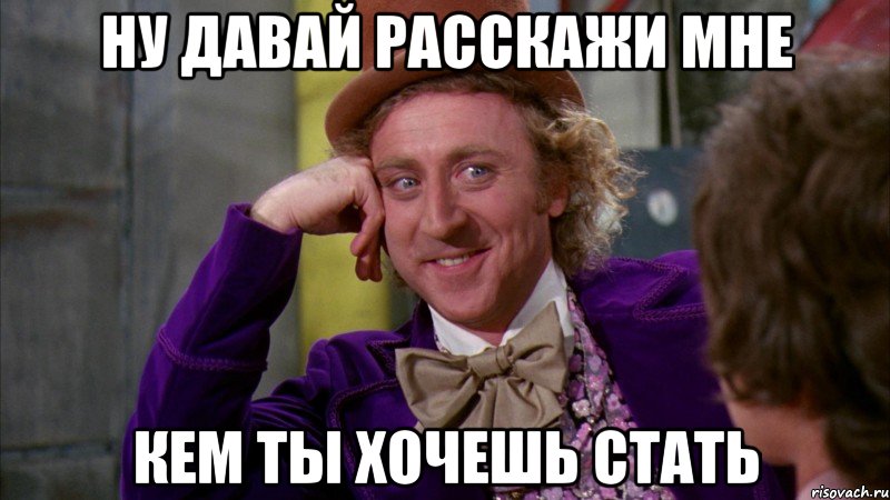 НУ ДАВАЙ РАССКАЖИ МНЕ КЕМ ТЫ ХОЧЕШЬ СТАТЬ, Мем Ну давай расскажи (Вилли Вонка)