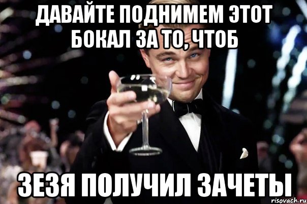 Давайте поднимем этот бокал за то, чтоб зезя получил зачеты, Мем Великий Гэтсби (бокал за тех)