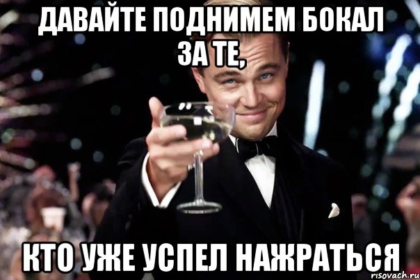 ДАВАЙТЕ ПОДНИМЕМ БОКАЛ ЗА ТЕ, кТО УЖЕ УСПЕЛ НАЖРАТЬСЯ, Мем Великий Гэтсби (бокал за тех)