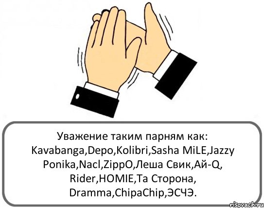 Уважение таким парням как: Kavabanga,Depo,Kolibri,Sasha MiLE,Jazzy Ponika,Nacl,ZippO,Леша Свик,Ай-Q, Rider,HOMIE,Та Сторона, Dramma,ChipaChip,ЭСЧЭ., Комикс Давайте похлопаем