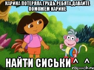 Карина потеряла,грудь,Ребята,давайте поможем Карине найти Сиськи ^_^, Мем Даша следопыт