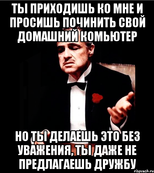 ТЫ ПРИХОДИШЬ КО МНЕ И ПРОСИШЬ ПОЧИНИТЬ СВОЙ ДОМАШНИЙ КОМЬЮТЕР НО ТЫ ДЕЛАЕШЬ ЭТО БЕЗ УВАЖЕНИЯ, ТЫ ДАЖЕ НЕ ПРЕДЛАГАЕШЬ ДРУЖБУ