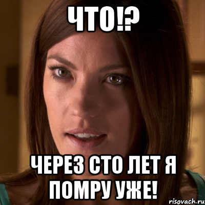 ЧТО!? ЧЕРЕЗ СТО ЛЕТ Я ПОМРУ УЖЕ!