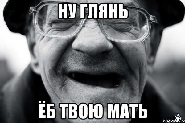 ну глянь ёб твою мать