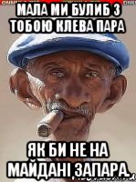 мала ми булиб з тобою клева пара як би не на майдані запара.