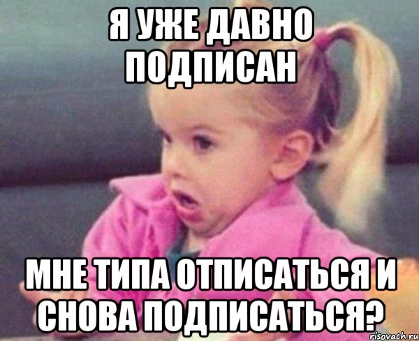 Я уже давно подписан Мне типа отписаться и снова подписаться?, Мем  Ты говоришь (девочка возмущается)