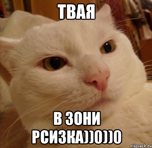 Твая в зони рсизка))0))0