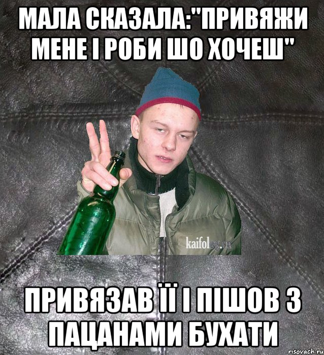 мала сказала:"привяжи мене і роби шо хочеш" привязав її і пішов з пацанами бухати, Мем Дерзкий