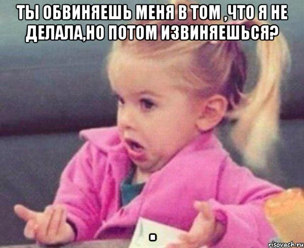 Ты обвиняешь меня в том ,что я не делала,но потом извиняешься? , Мем  Ты говоришь (девочка возмущается)