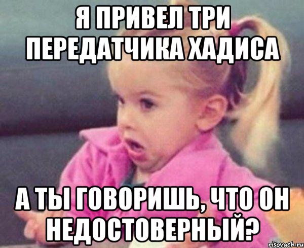 Я привел три передатчика хадиса А ты говоришь, что он недостоверный?, Мем  Ты говоришь (девочка возмущается)