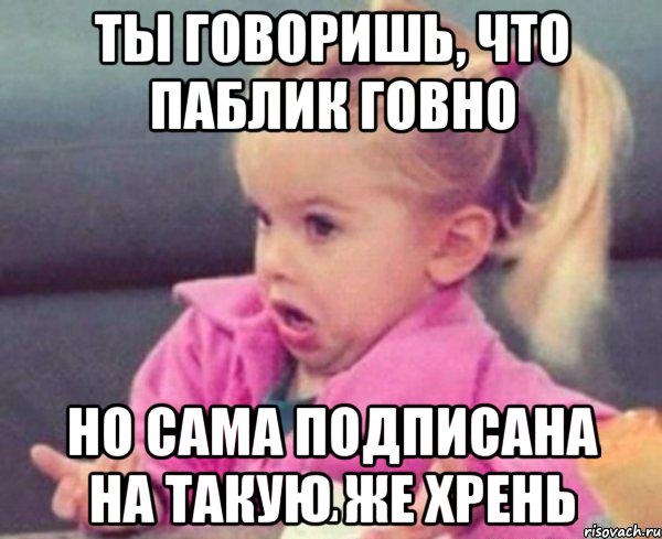 Ты говоришь, что паблик говно но сама подписана на такую же хрень, Мем  Ты говоришь (девочка возмущается)