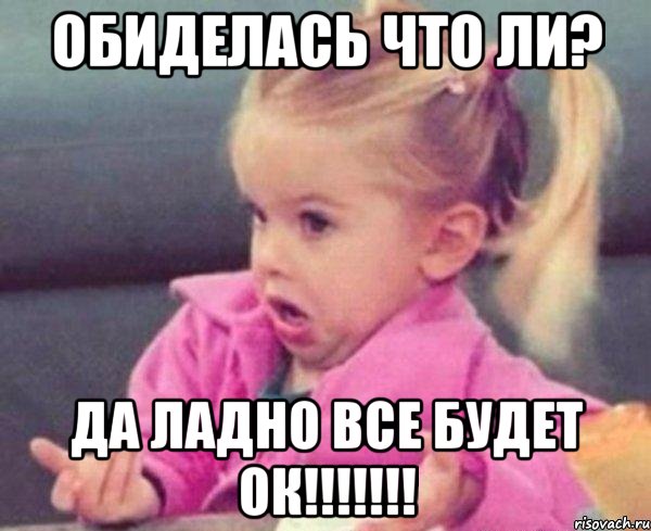 обиделась что ли? да ладно все будет ок!!!!!!!, Мем  Ты говоришь (девочка возмущается)