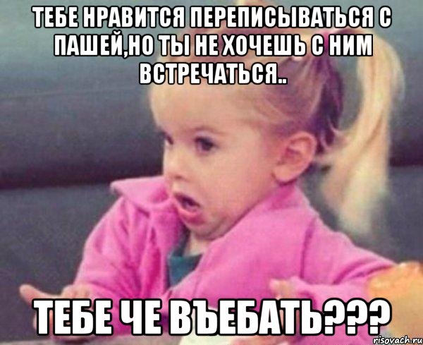 Тебе нравится переписываться с Пашей,но ты не хочешь с ним встречаться.. Тебе че въебать???, Мем  Ты говоришь (девочка возмущается)