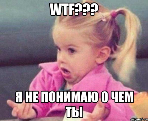 WTF??? я не понимаю о чем ты, Мем  Ты говоришь (девочка возмущается)