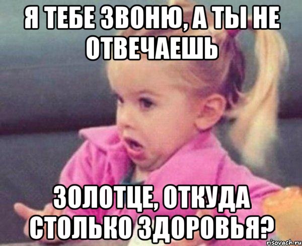 я тебе звоню, а ты не отвечаешь золотце, откуда столько здоровья?, Мем  Ты говоришь (девочка возмущается)