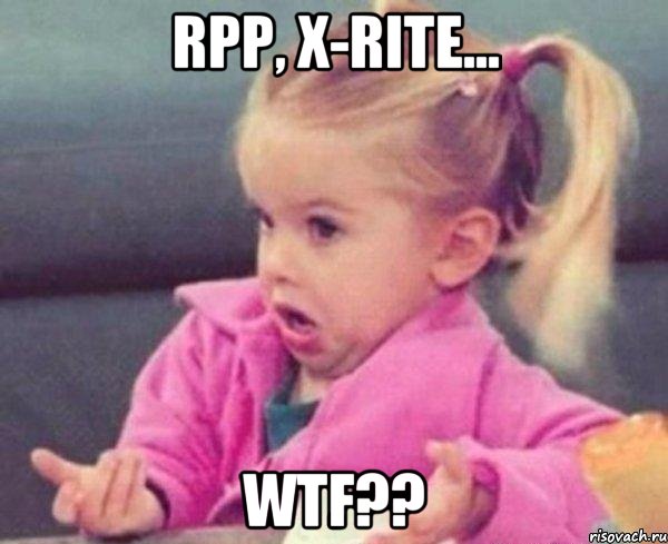 RPP, X-RITE... WTF??, Мем  Ты говоришь (девочка возмущается)