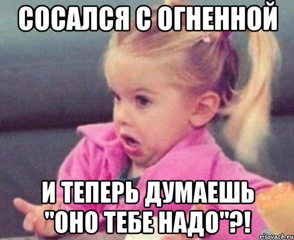 Сосался с огненной и теперь думаешь "оно тебе надо"?!, Мем  Ты говоришь (девочка возмущается)