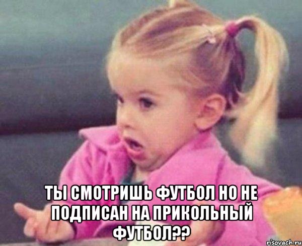  ты смотришь футбол но не подписан на прикольный футбол??, Мем  Ты говоришь (девочка возмущается)