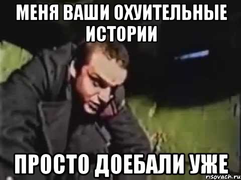 Меня ваши охуительные истории Просто доебали уже