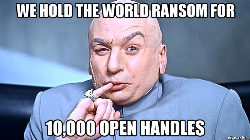 We hold the world ransom for 10,000 open handles