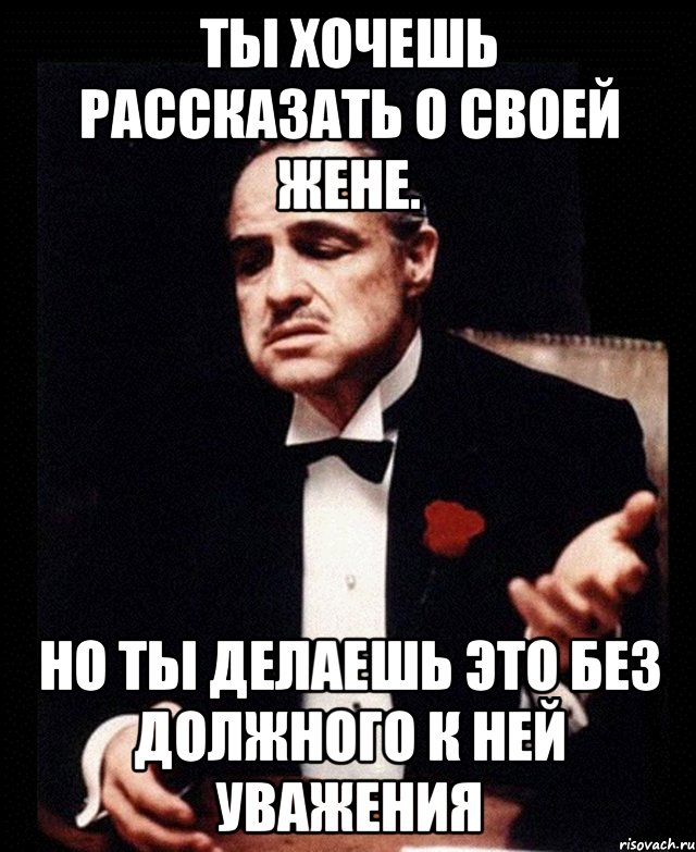 Ты хочешь рассказать о своей жене. Но ты делаешь это без должного к ней уважения, Мем ты делаешь это без уважения