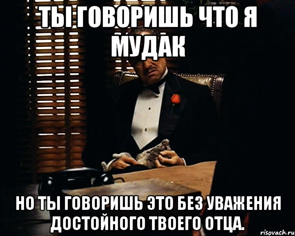 Ты говоришь что я мудак Но ты говоришь это без уважения достойного твоего отца., Мем Дон Вито Корлеоне