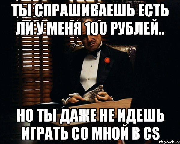 Ты спрашиваешь есть ли у меня 100 рублей.. Но ты даже не идешь играть со мной в CS, Мем Дон Вито Корлеоне