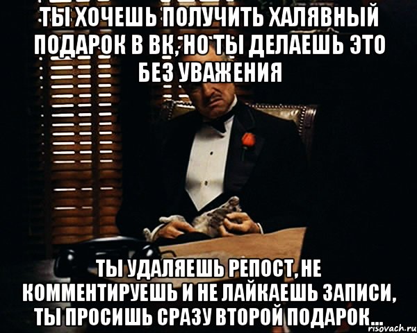 Ты хочешь получить халявный подарок в ВК, но ты делаешь это без уважения Ты удаляешь репост, не комментируешь и не лайкаешь записи, ты просишь сразу второй подарок..., Мем Дон Вито Корлеоне