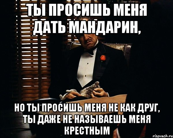 Ты просишь меня дать мандарин, но ты просишь меня не как друг, ты даже не называешь меня крестным, Мем Дон Вито Корлеоне