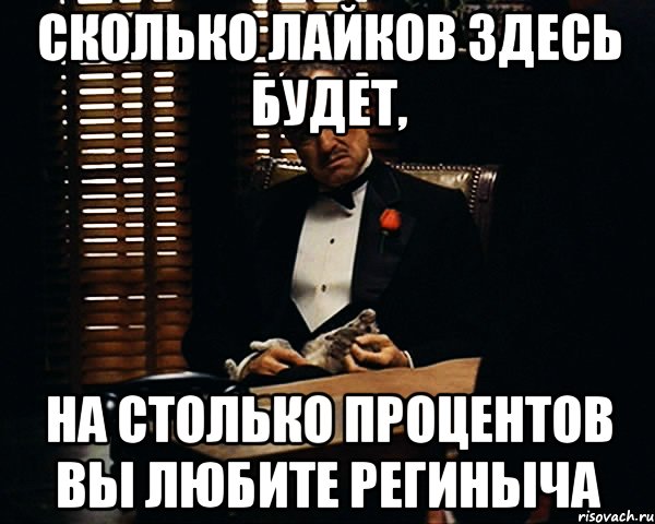 СКОЛЬКО ЛАЙКОВ ЗДЕСЬ БУДЕТ, НА СТОЛЬКО ПРОЦЕНТОВ ВЫ ЛЮБИТЕ РЕГИНЫЧА, Мем Дон Вито Корлеоне