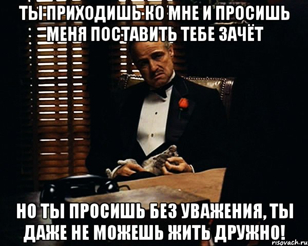 Ты приходишь ко мне и просишь меня поставить тебе зачёт но ты просишь без уважения, ты даже не можешь жить дружно!, Мем Дон Вито Корлеоне