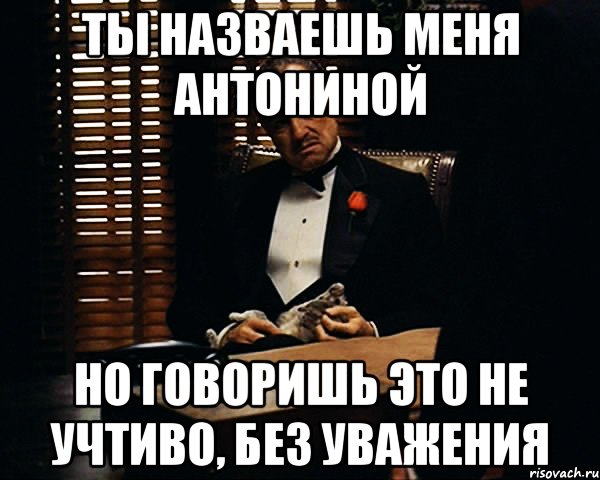 Ты назваешь меня Антониной но говоришь это не учтиво, без уважения, Мем Дон Вито Корлеоне