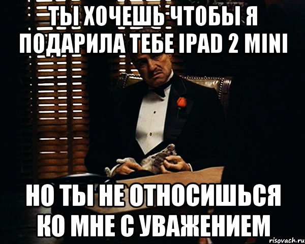 Ты хочешь чтобы я подарила тебе ipad 2 mini Но ты не относишься ко мне с уважением, Мем Дон Вито Корлеоне