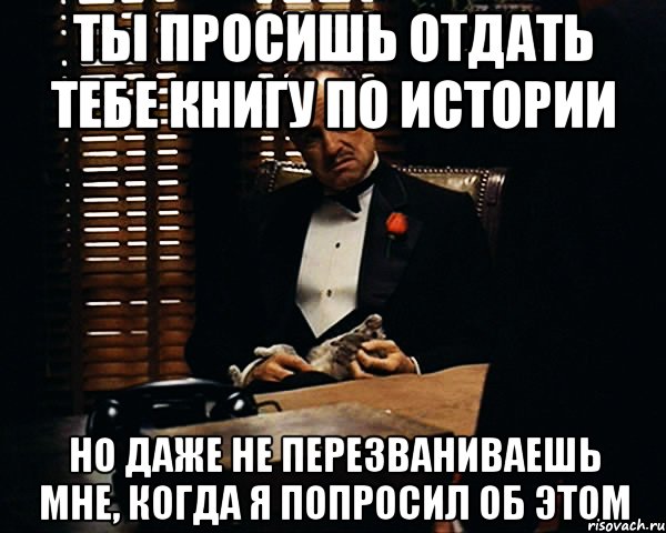 Ты просишь отдать тебе книгу по истории Но даже не перезваниваешь мне, когда я попросил об этом, Мем Дон Вито Корлеоне