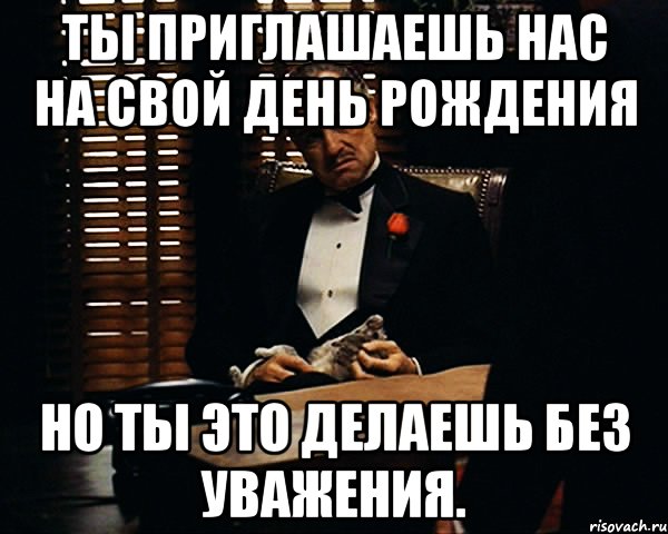 Ты приглашаешь нас на свой день рождения Но ты это делаешь без уважения., Мем Дон Вито Корлеоне