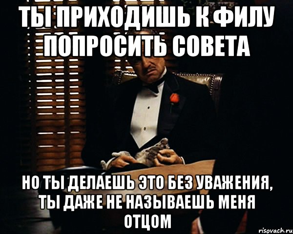 Ты приходишь к Филу попросить совета но ты делаешь это без уважения, ты даже не называешь меня отцом, Мем Дон Вито Корлеоне