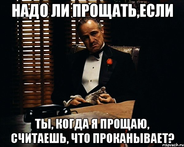 надо ли прощать,если ты, когда я прощаю, считаешь, что проканывает?, Мем Дон Вито Корлеоне