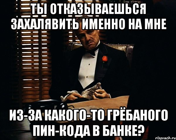 ты отказываешься захалявить именно на мне из-за какого-то грёбаного пин-кода в банке?, Мем Дон Вито Корлеоне