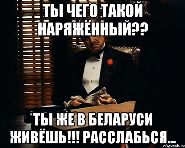 Ты чего такой наряжённый?? ты же в Беларуси живёшь!!! Расслабься..., Мем Дон Вито Корлеоне