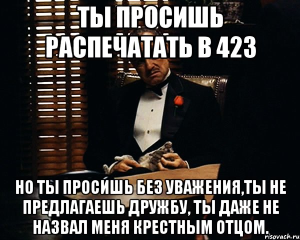 Ты просишь распечатать в 423 но ты просишь без уважения,ты не предлагаешь дружбу, ты даже не назвал меня крестным отцом., Мем Дон Вито Корлеоне