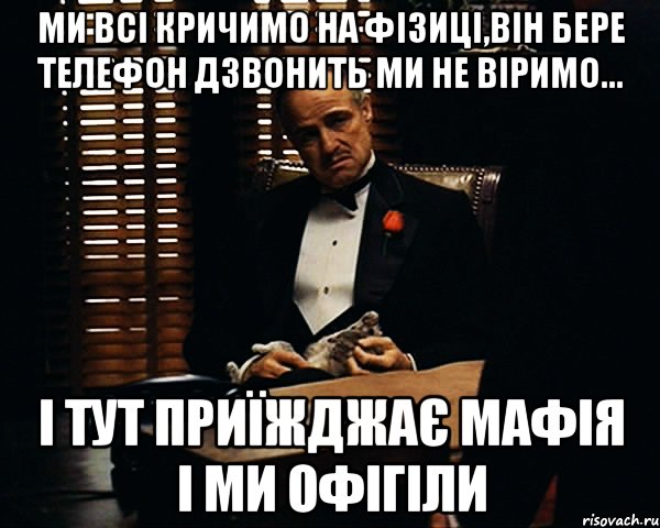 ми всі кричимо на фізиці,він бере телефон дзвонить ми не віримо... і тут приїжджає мафія і ми офігіли, Мем Дон Вито Корлеоне