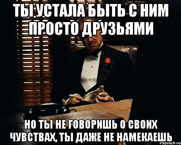 ты устала быть с ним просто друзьями но ты не говоришь о своих чувствах, ты даже не намекаешь, Мем Дон Вито Корлеоне