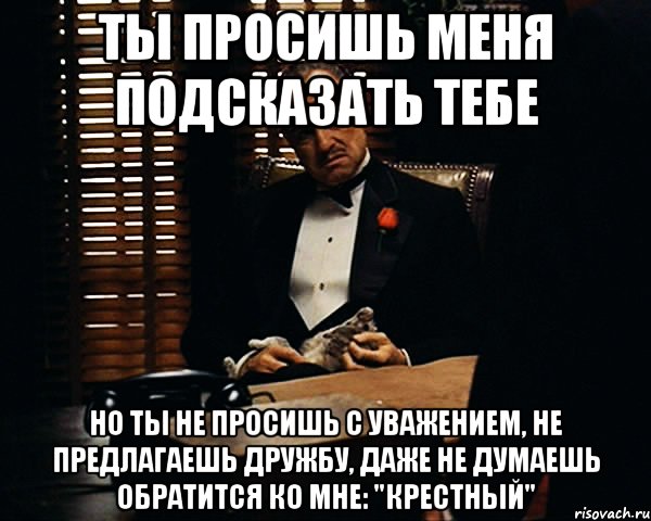 ты просишь меня подсказать тебе Но ты не просишь с уважением, не предлагаешь дружбу, даже не думаешь обратится ко мне: "Крестный", Мем Дон Вито Корлеоне