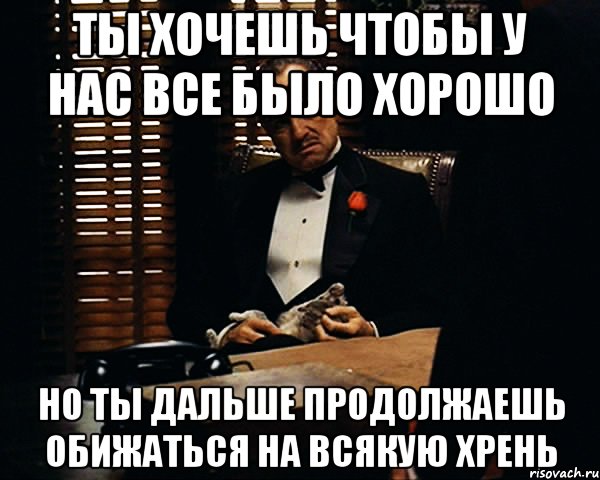 ты хочешь чтобы у нас все было хорошо но ты дальше продолжаешь обижаться на всякую хрень, Мем Дон Вито Корлеоне