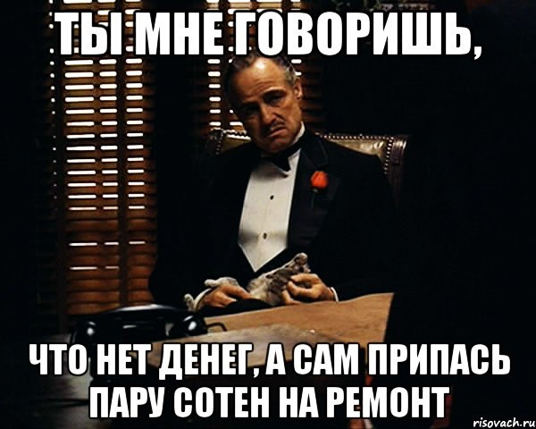 ТЫ МНЕ ГОВОРИШЬ, ЧТО НЕТ ДЕНЕГ, А САМ ПРИПАСЬ ПАРУ СОТЕН НА РЕМОНТ, Мем Дон Вито Корлеоне