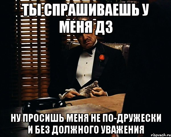 Ты спрашиваешь у меня дз Ну просишь меня не по-дружески и без должного уважения, Мем Дон Вито Корлеоне