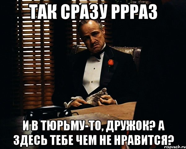 так сразу ррраз и в тюрьму-то, дружок? А здесь тебе чем не нравится?, Мем Дон Вито Корлеоне