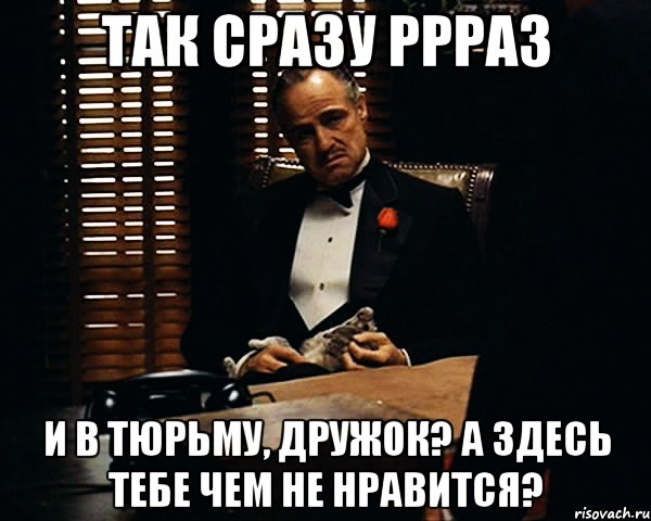 так сразу ррраз и в тюрьму, дружок? А здесь тебе чем не нравится?, Мем Дон Вито Корлеоне